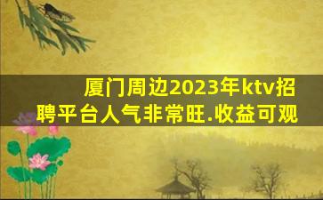 厦门周边2023年ktv招聘平台人气非常旺.收益可观
