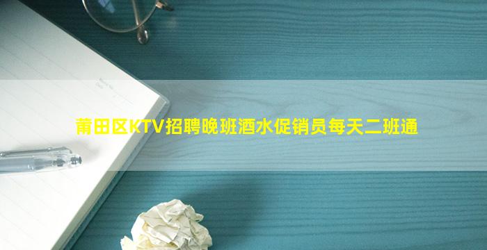 莆田区KTV招聘晚班酒水促销员每天二班通